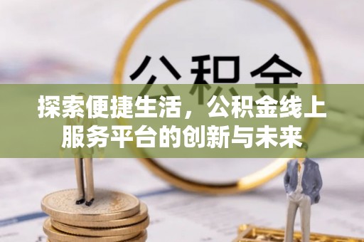 安平探索便捷生活，公积金线上服务平台的创新与未来