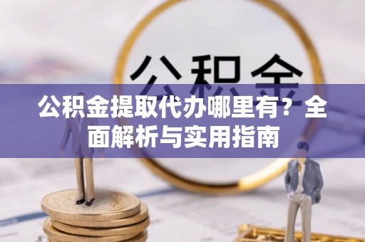 安平公积金提取代办哪里有？全面解析与实用指南