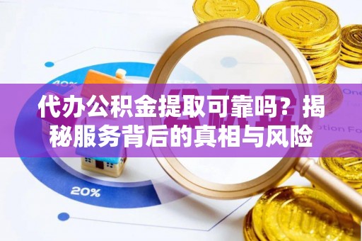 安平代办公积金提取可靠吗？揭秘服务背后的真相与风险