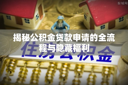 安平揭秘公积金贷款申请的全流程与隐藏福利