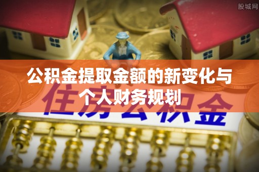 安平公积金提取金额的新变化与个人财务规划