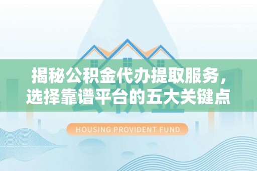 安平揭秘公积金代办提取服务，选择靠谱平台的五大关键点