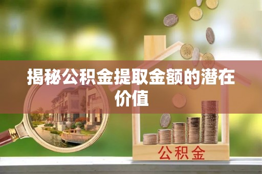 安平揭秘公积金提取金额的潜在价值