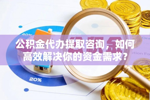安平公积金代办提取咨询，如何高效解决你的资金需求？