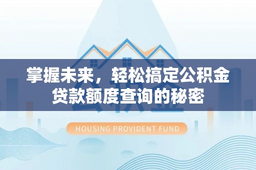 安平掌握未来，轻松搞定公积金贷款额度查询的秘密