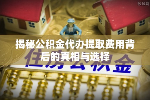 安平揭秘公积金代办提取费用背后的真相与选择