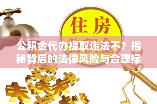 安平公积金代办提取违法不？揭秘背后的法律风险与合理操作