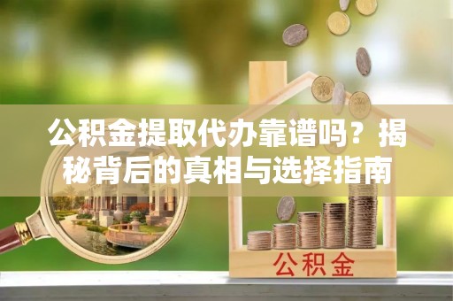 安平公积金提取代办靠谱吗？揭秘背后的真相与选择指南