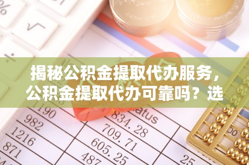 安平揭秘公积金提取代办服务，公积金提取代办可靠吗？选择需谨慎