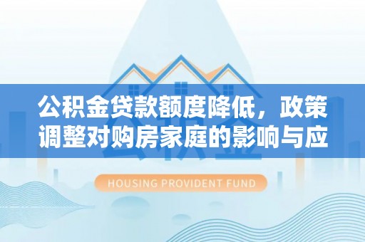 安平公积金贷款额度降低，政策调整对购房家庭的影响与应对策略
