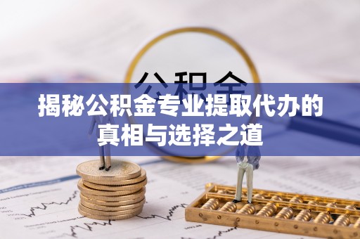 安平揭秘公积金专业提取代办的真相与选择之道