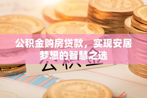 安平公积金购房贷款，实现安居梦想的智慧之选