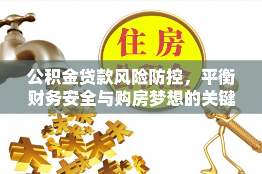 安平公积金贷款风险防控，平衡财务安全与购房梦想的关键