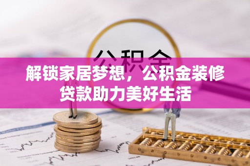 安平解锁家居梦想，公积金装修贷款助力美好生活
