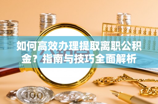 安平如何高效办理提取离职公积金？指南与技巧全面解析