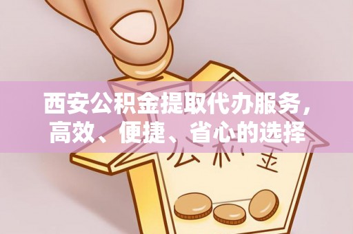 安平西安公积金提取代办服务，高效、便捷、省心的选择