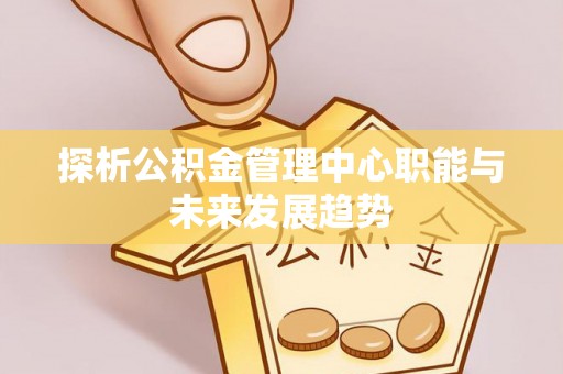 安平探析公积金管理中心职能与未来发展趋势