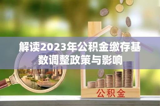 安平解读2023年公积金缴存基数调整政策与影响