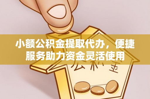 安平小额公积金提取代办，便捷服务助力资金灵活使用