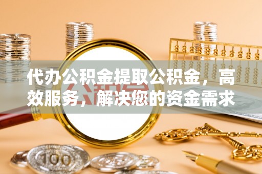 安平代办公积金提取公积金，高效服务，解决您的资金需求