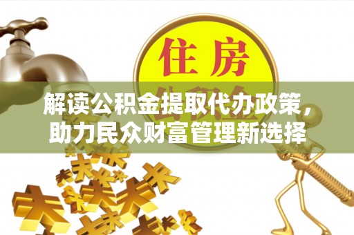 安平解读公积金提取代办政策，助力民众财富管理新选择