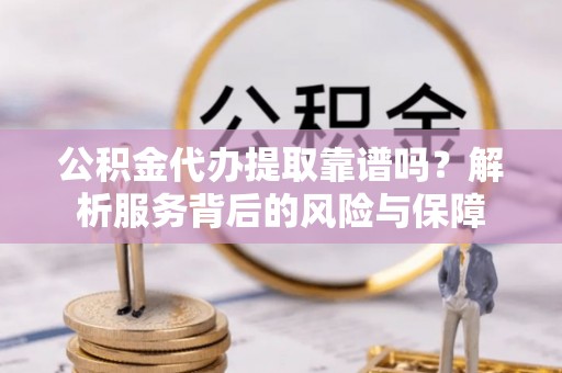 安平公积金代办提取靠谱吗？解析服务背后的风险与保障