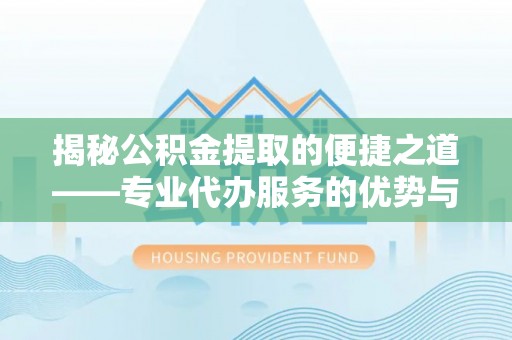 安平揭秘公积金提取的便捷之道——专业代办服务的优势与选择