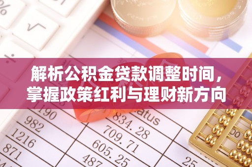 安平解析公积金贷款调整时间，掌握政策红利与理财新方向