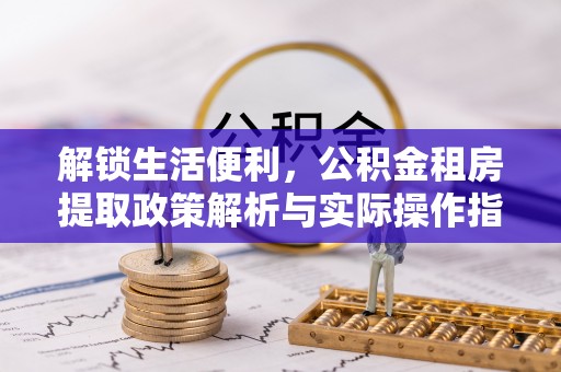 安平解锁生活便利，公积金租房提取政策解析与实际操作指南