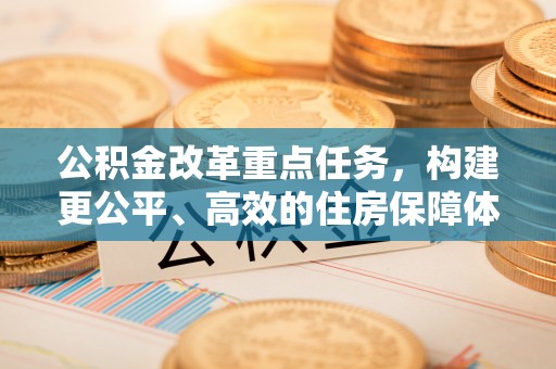 安平公积金改革重点任务，构建更公平、高效的住房保障体系