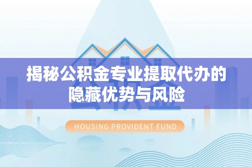 安平揭秘公积金专业提取代办的隐藏优势与风险