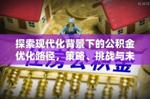 安平探索现代化背景下的公积金优化路径，策略、挑战与未来展望