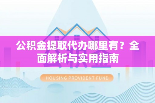 安平公积金提取代办哪里有？全面解析与实用指南