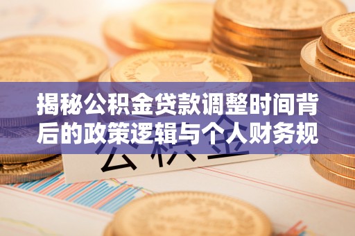 安平揭秘公积金贷款调整时间背后的政策逻辑与个人财务规划