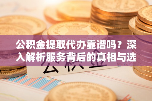 安平公积金提取代办靠谱吗？深入解析服务背后的真相与选择指南