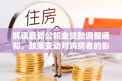安平解读最新公积金贷款调整通知，政策变动对购房者的影响