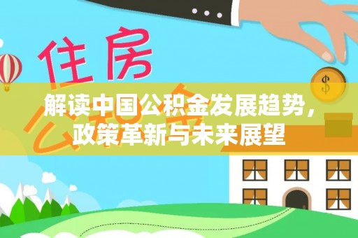 安平解读中国公积金发展趋势，政策革新与未来展望
