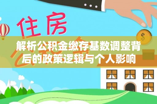 安平解析公积金缴存基数调整背后的政策逻辑与个人影响