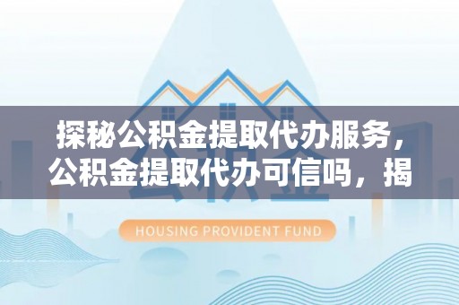 安平探秘公积金提取代办服务，公积金提取代办可信吗，揭秘真相与选择指南