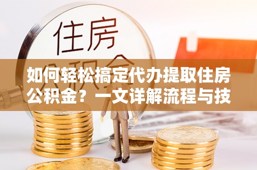 安平如何轻松搞定代办提取住房公积金？一文详解流程与技巧