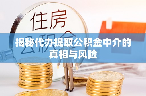 安平揭秘代办提取公积金中介的真相与风险
