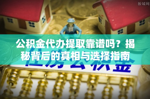 安平公积金代办提取靠谱吗？揭秘背后的真相与选择指南