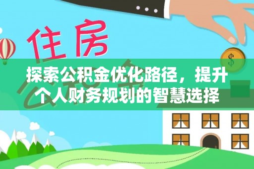 安平探索公积金优化路径，提升个人财务规划的智慧选择