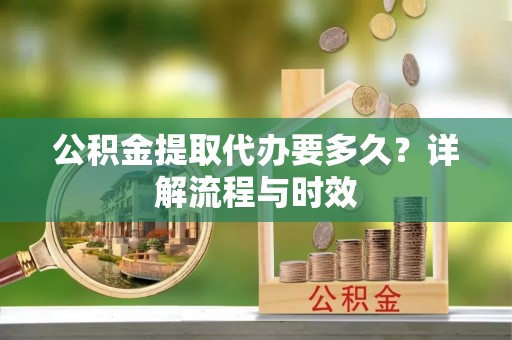 安平公积金提取代办要多久？详解流程与时效