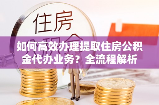 安平如何高效办理提取住房公积金代办业务？全流程解析