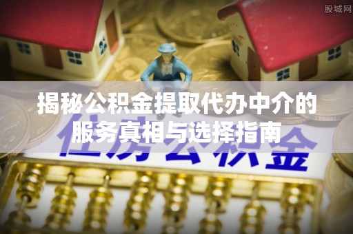 安平揭秘公积金提取代办中介的服务真相与选择指南