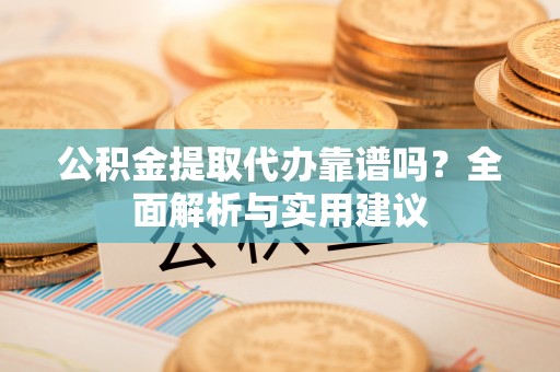 安平公积金提取代办靠谱吗？全面解析与实用建议