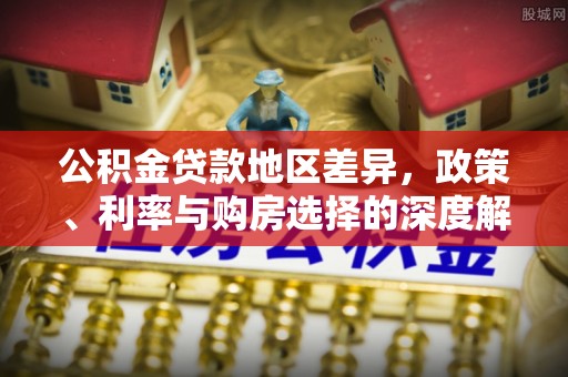 安平公积金贷款地区差异，政策、利率与购房选择的深度解析