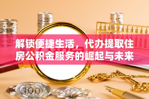 安平解锁便捷生活，代办提取住房公积金服务的崛起与未来
