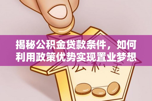安平揭秘公积金贷款条件，如何利用政策优势实现置业梦想